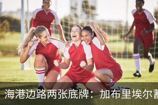 海港边路两张底牌：加布里埃尔蓄力复出，安佩姆租借合同藏玄机！