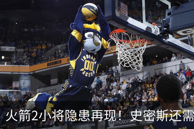 火箭2小将隐患再现！史密斯还需提升两点，阿门一打控卫就崩！