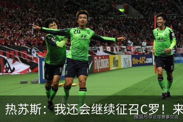 热苏斯：我还会继续征召C罗！来不来由他自己决定 对他没有怨恨
