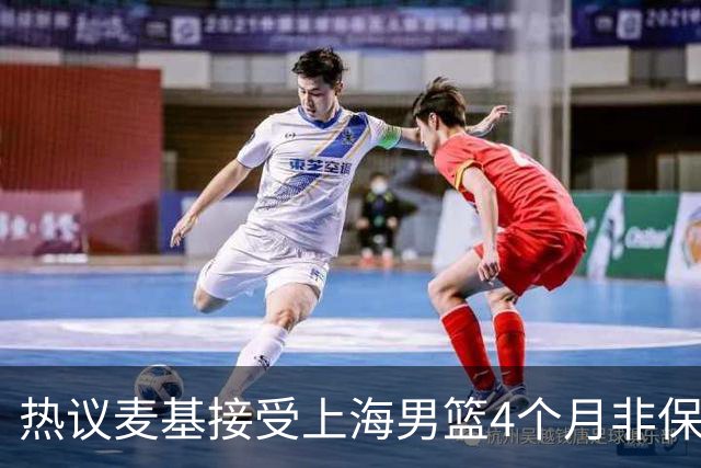 热议麦基接受上海男篮4个月非保障合同：双方各留操作空间引猜想