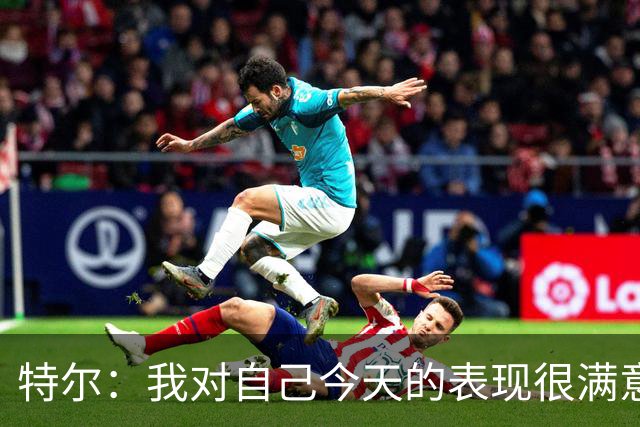 特尔：我对自己今天的表现很满意，但我还可以做得更好