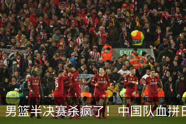 男篮半决赛杀疯了！中国队血拼日本队争前2：郭士强这次真输不起？