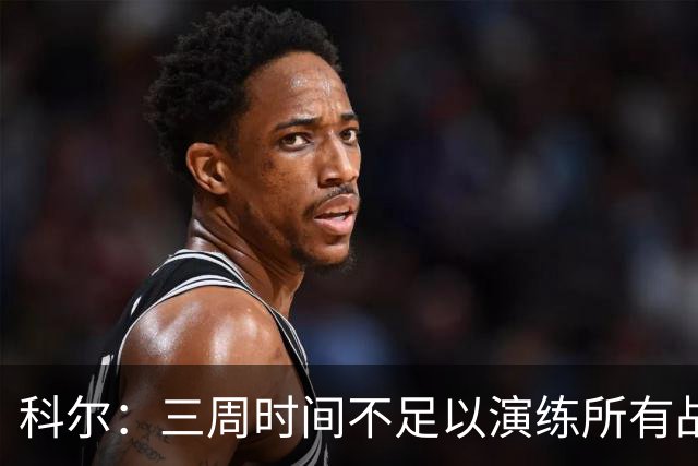 科尔：三周时间不足以演练所有战术 几周后球队磨合会好很多