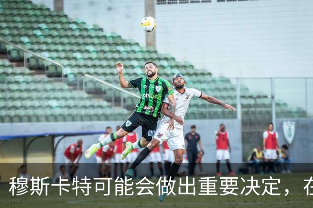 穆斯卡特可能会做出重要决定，在这个位置或许力挺他，值得期待
