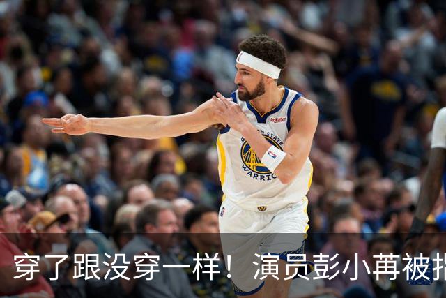 穿了跟没穿一样！演员彭小苒被指擦边，直播离谱一幕发生