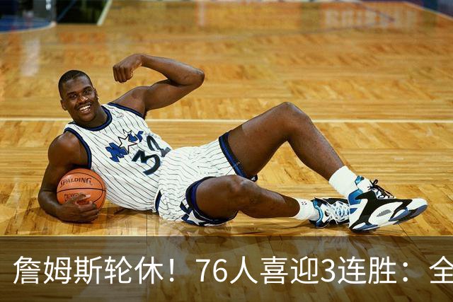 詹姆斯轮休！76人喜迎3连胜：全场开心欢呼，三巨头狂砍81分