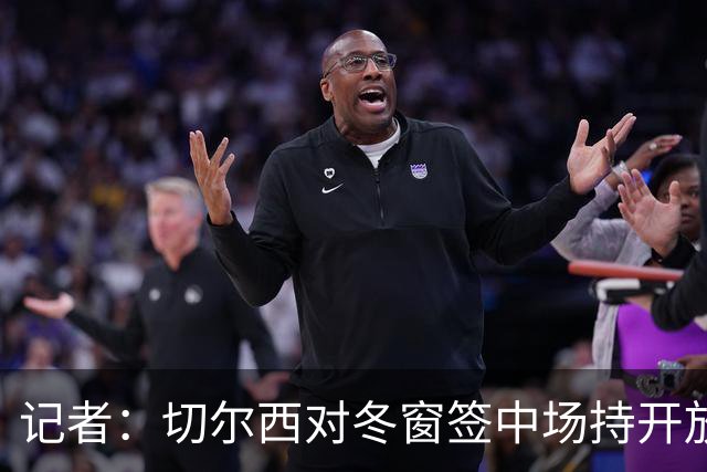 记者：切尔西对冬窗签中场持开放态度，利物浦可能竞争卡马拉