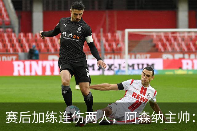赛后加练连伤两人，阿森纳主帅：七年从没发生过