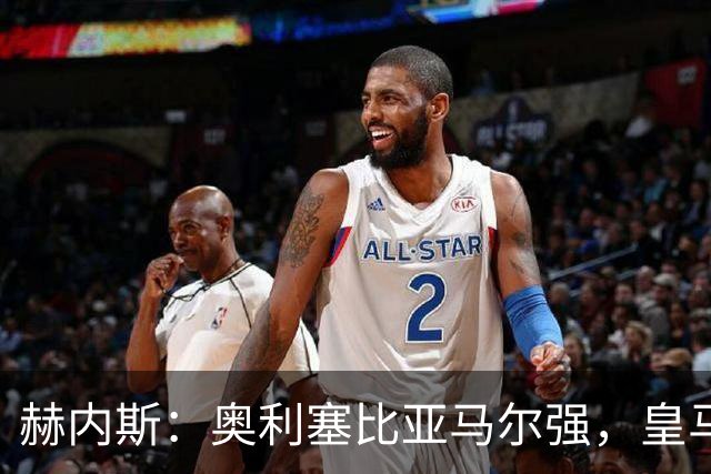 赫内斯：奥利塞比亚马尔强，皇马想买是胡扯