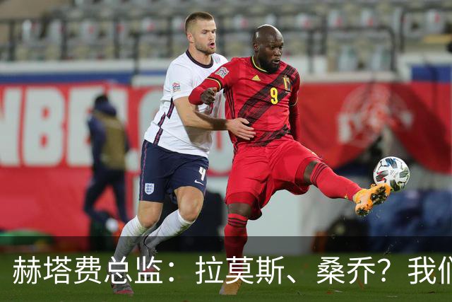 赫塔费总监：拉莫斯、桑乔？我们会关注各种可能性