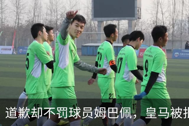 道歉却不罚球员姆巴佩，皇马被批责任切割、商业保留！“5家中国赞助商”继续投钱，合作维持不变