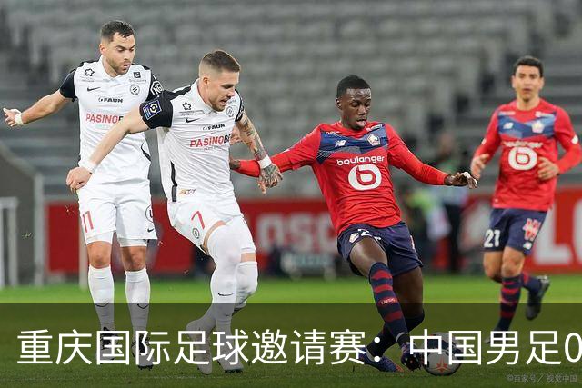 重庆国际足球邀请赛：中国男足0:5负于巴勒斯坦队
