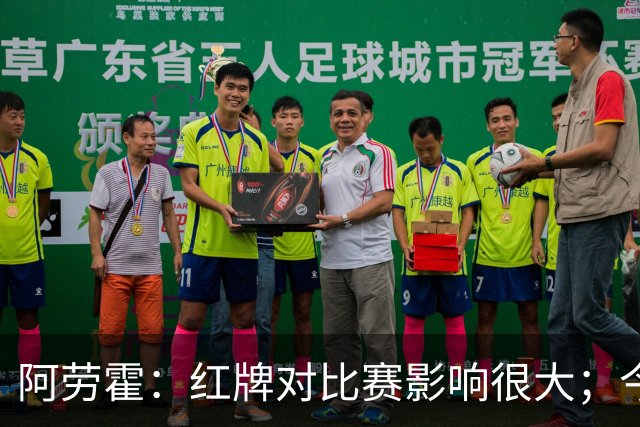阿劳霍：红牌对比赛影响很大；今天出场的球员都拼尽了全力
