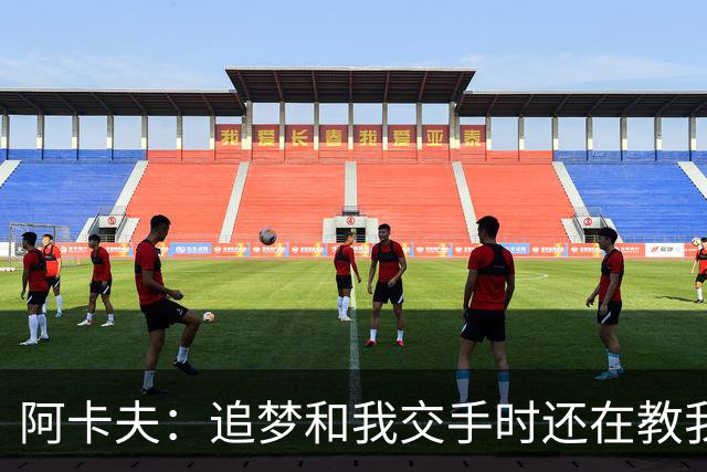 阿卡夫：追梦和我交手时还在教我阅读比赛 我一直认真听他说