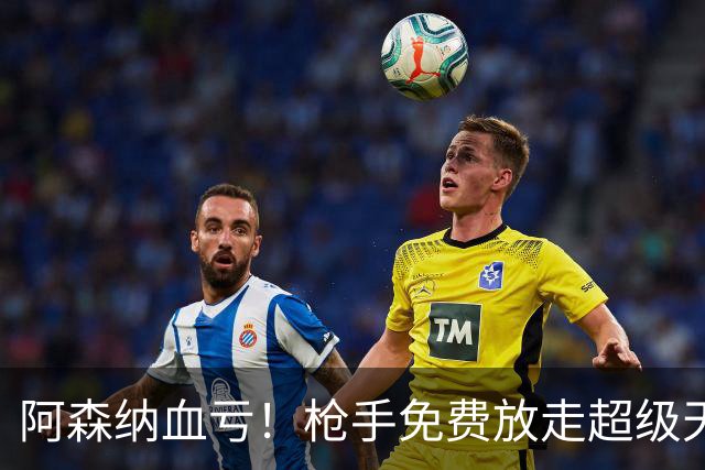 阿森纳血亏！枪手免费放走超级天才！1.91 亿超巨完胜萨卡