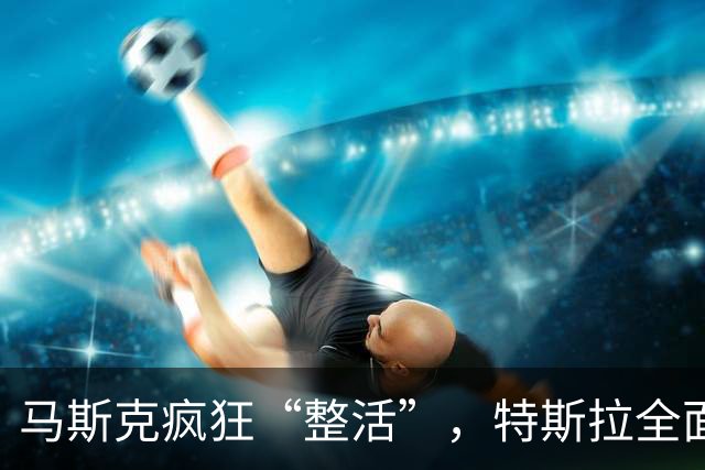 马斯克疯狂“整活”，特斯拉全面“跳票”