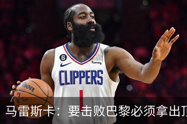 马雷斯卡：要击败巴黎必须拿出顶级表现；很高兴瓜帅回家