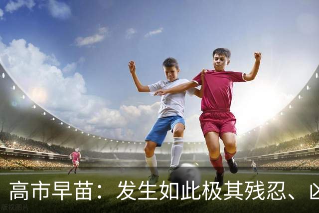 高市早苗：发生如此极其残忍、凶恶的事件，令人深感遗憾