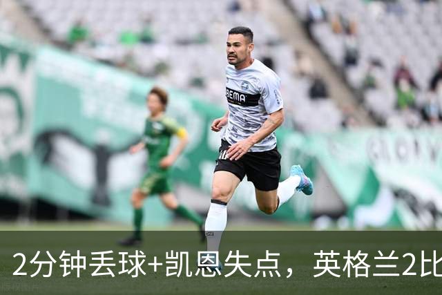 2分钟丢球+凯恩失点，英格兰2比3被西班牙绝杀