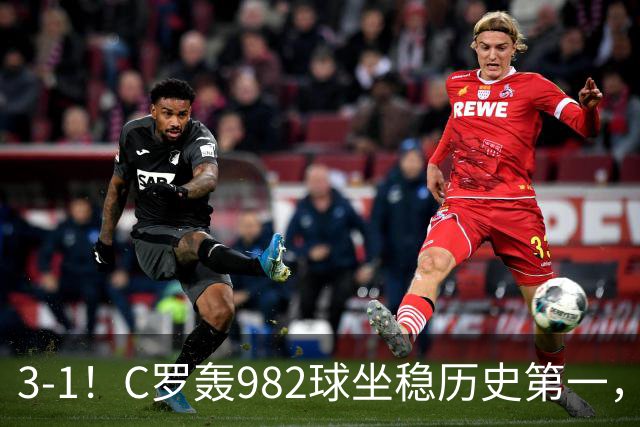 3-1！C罗轰982球坐稳历史第一，，赛后这一举动才是真格局