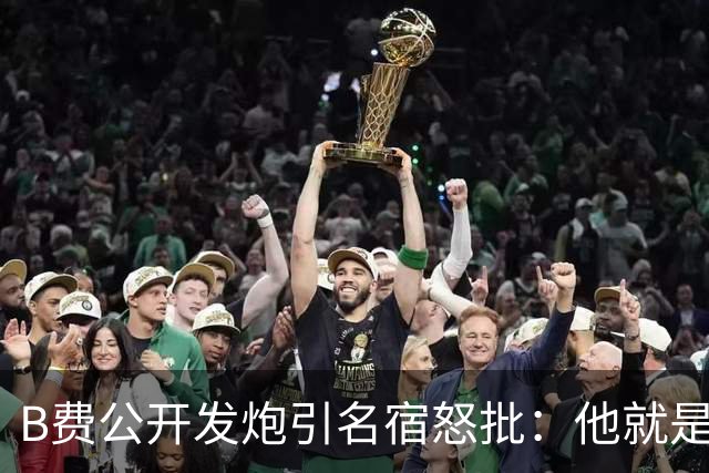 B费公开发炮引名宿怒批：他就是战术上的拖累
