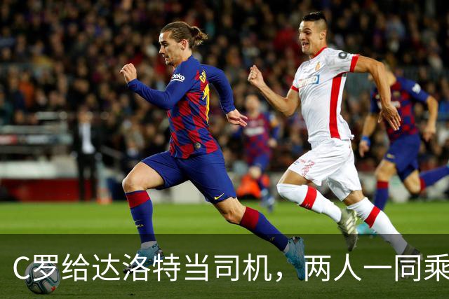 C罗给达洛特当司机，两人一同乘车抵达训练基地
