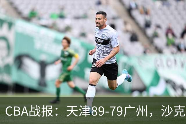 CBA战报：天津89-79广州，沙克尔福德27+7+4