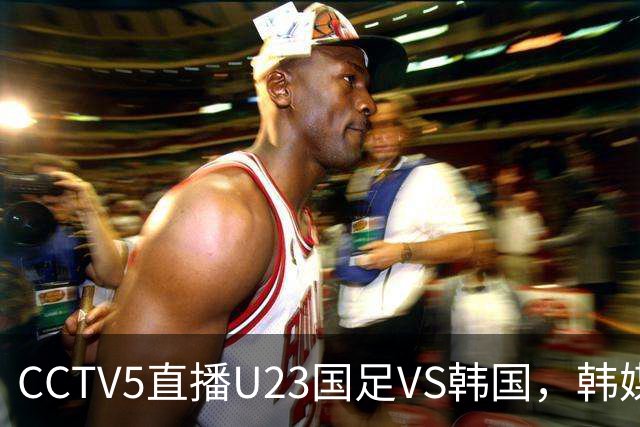 CCTV5直播U23国足VS韩国，韩媒夸奖吴曦，5+直播国足VS巴勒斯坦