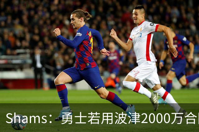 Shams：勇士若用波津2000万合同换即战力，可能还要搭首轮签