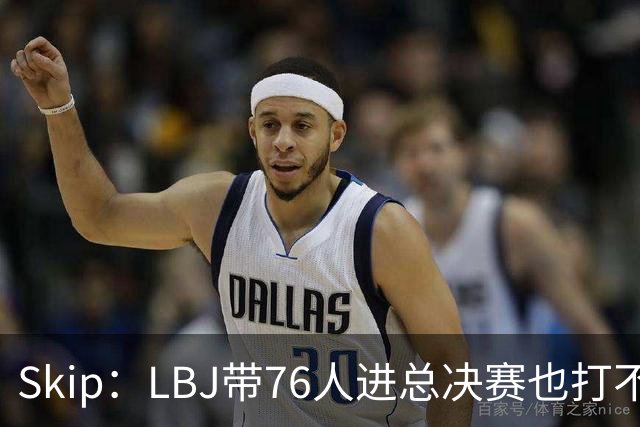 Skip：LBJ带76人进总决赛也打不过雷霆或马刺 就像不如乔丹一样