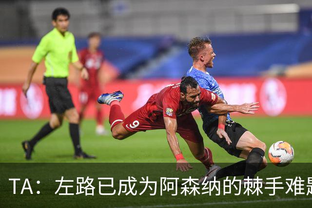 TA：左路已成为阿森纳的棘手难题，马杜埃凯可以作为奇兵使用